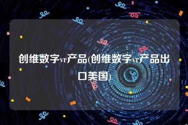 创维数字vr产品(创维数字vr产品出口美国)