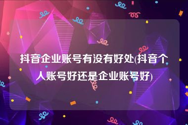 抖音企业账号有没有好处(抖音个人账号好还是企业账号好)