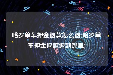 哈罗单车押金退款怎么退(哈罗单车押金退款退到哪里)