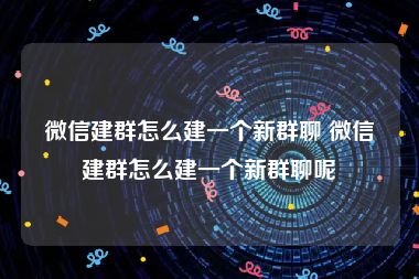 微信建群怎么建一个新群聊 微信建群怎么建一个新群聊呢