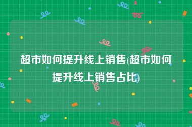 超市如何提升线上销售(超市如何提升线上销售占比)