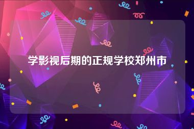 学影视后期的正规学校郑州市