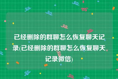 已经删除的群聊怎么恢复聊天记录(已经删除的群聊怎么恢复聊天记录微信)