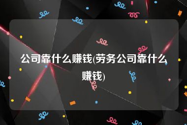 公司靠什么赚钱(劳务公司靠什么赚钱)