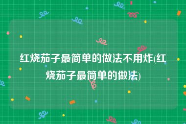 红烧茄子最简单的做法不用炸(红烧茄子最简单的做法)