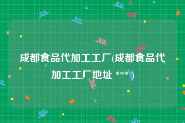 成都食品代加工工厂(成都食品代加工工厂地址 *** )