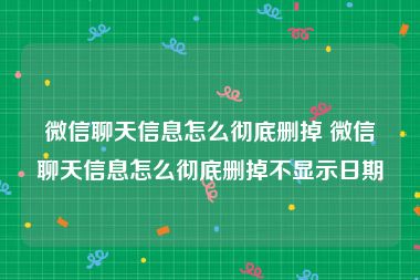 微信聊天信息怎么彻底删掉 微信聊天信息怎么彻底删掉不显示日期