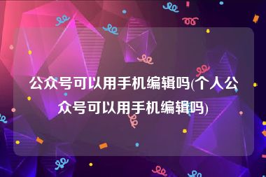 公众号可以用手机编辑吗(个人公众号可以用手机编辑吗)