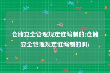 仓储安全管理规定谁编制的(仓储安全管理规定谁编制的啊)