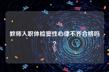 教师入职体检窦性心律不齐合格吗？