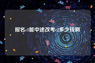 报名c1能中途改考c2多少钱啊