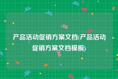 产品活动促销方案文档(产品活动促销方案文档模板)