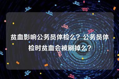 贫血影响公务员体检么？公务员体检时贫血会被刷掉么？