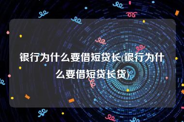 银行为什么要借短贷长(银行为什么要借短贷长贷)