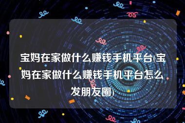 宝妈在家做什么赚钱手机平台(宝妈在家做什么赚钱手机平台怎么发朋友圈)