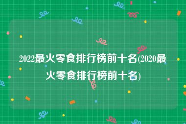 2022最火零食排行榜前十名(2020最火零食排行榜前十名)