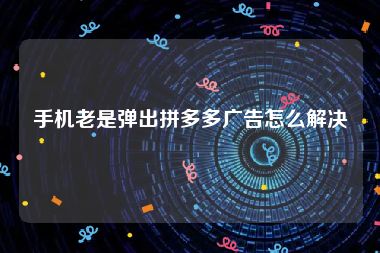 手机老是弹出拼多多广告怎么解决