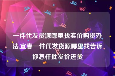 一件代发货源哪里找实价购货办法,宜春一件代发货源哪里找告诉你怎样批发价进货