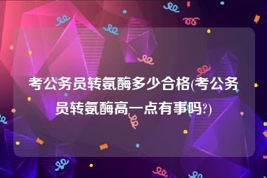 考公务员转氨酶多少合格(考公务员转氨酶高一点有事吗?)