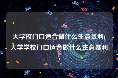 大学校门口适合做什么生意暴利(大学学校门口适合做什么生意暴利)