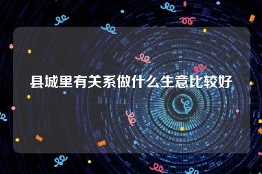 县城里有关系做什么生意比较好