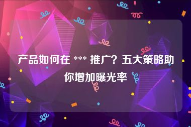 产品如何在 *** 推广？五大策略助你增加曝光率