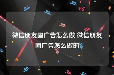 微信朋友圈广告怎么做 微信朋友圈广告怎么做的