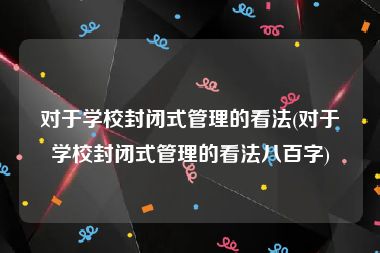 对于学校封闭式管理的看法(对于学校封闭式管理的看法八百字)