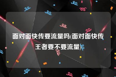 面对面快传要流量吗(面对面快传王者要不要流量)