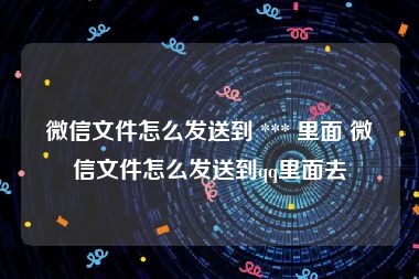 微信文件怎么发送到 *** 里面 微信文件怎么发送到qq里面去