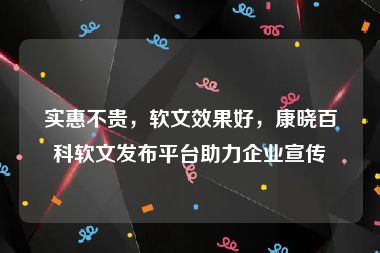 实惠不贵，软文效果好，康晓百科软文发布平台助力企业宣传