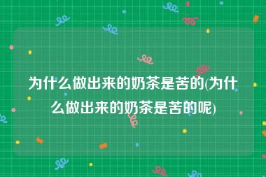 为什么做出来的奶茶是苦的(为什么做出来的奶茶是苦的呢)