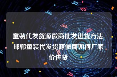 童装代发货源微商批发进货方法,邯郸童装代发货源微商如何厂家价进货