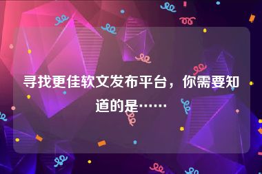 寻找更佳软文发布平台，你需要知道的是……