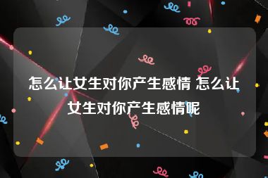 怎么让女生对你产生感情 怎么让女生对你产生感情呢