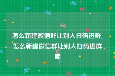 怎么新建微信群让别人扫码进群 怎么新建微信群让别人扫码进群呢