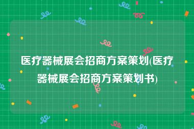 医疗器械展会招商方案策划(医疗器械展会招商方案策划书)