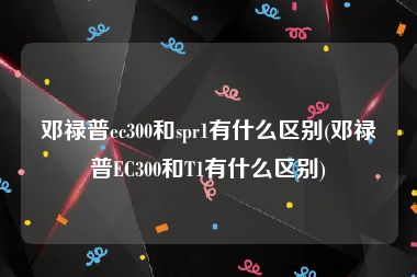 邓禄普ec300和spr1有什么区别(邓禄普EC300和T1有什么区别)