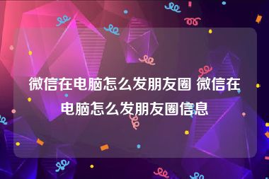 微信在电脑怎么发朋友圈 微信在电脑怎么发朋友圈信息