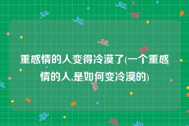 重感情的人变得冷漠了(一个重感情的人,是如何变冷漠的)