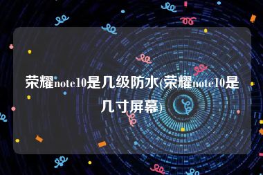 荣耀note10是几级防水(荣耀note10是几寸屏幕)