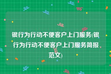 银行为行动不便客户上门服务(银行为行动不便客户上门服务简报范文)