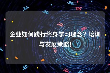 企业如何践行终身学习理念？培训与发展策略！