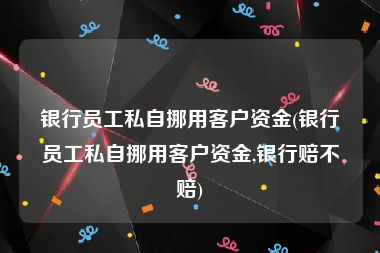 银行员工私自挪用客户资金(银行员工私自挪用客户资金,银行赔不赔)