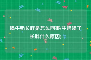 喝牛奶长胖是怎么回事(牛奶喝了长胖什么原因)