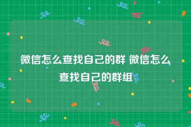 微信怎么查找自己的群 微信怎么查找自己的群组