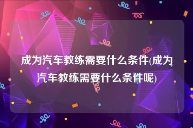 成为汽车教练需要什么条件(成为汽车教练需要什么条件呢)