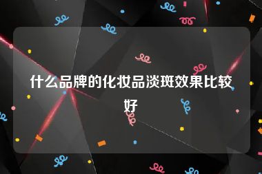 什么品牌的化妆品淡斑效果比较好