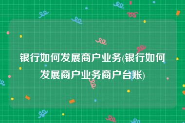 银行如何发展商户业务(银行如何发展商户业务商户台账)