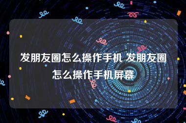 发朋友圈怎么操作手机 发朋友圈怎么操作手机屏幕